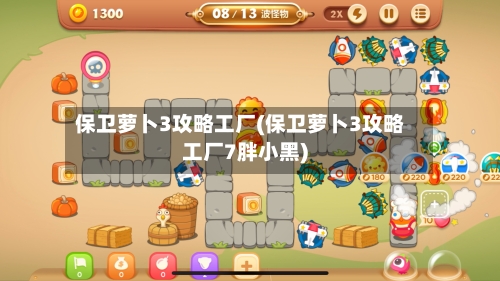 保卫萝卜3攻略工厂(保卫萝卜3攻略工厂7胖小黑)