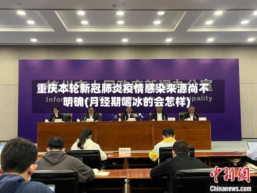 重庆本轮新冠肺炎疫情感染来源尚不明确(月经期喝冰的会怎样)