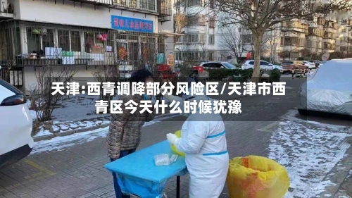 天津:西青调降部分风险区/天津市西青区今天什么时候犹豫-第2张图片