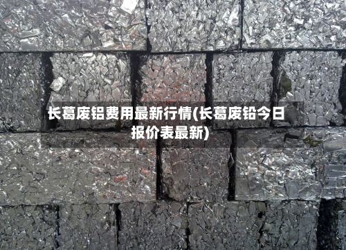 长葛废铝费用最新行情(长葛废铅今日报价表最新)