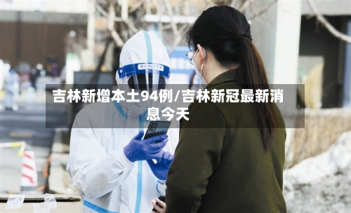 吉林新增本土94例/吉林新冠最新消息今天