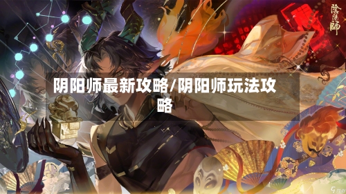 阴阳师最新攻略/阴阳师玩法攻略