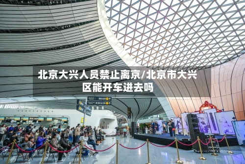 北京大兴人员禁止离京/北京市大兴区能开车进去吗