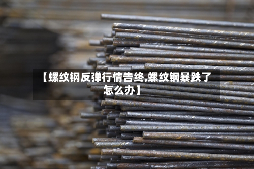【螺纹钢反弹行情告终,螺纹钢暴跌了怎么办】