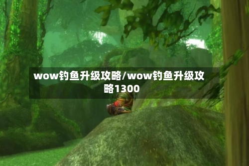 wow钓鱼升级攻略/wow钓鱼升级攻略1300