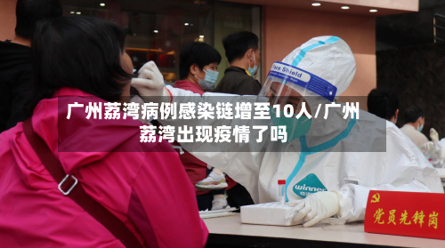 广州荔湾病例感染链增至10人/广州荔湾出现疫情了吗-第3张图片