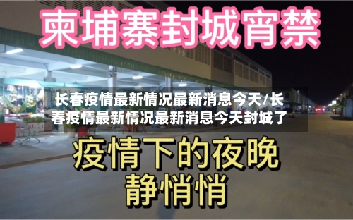 长春疫情最新情况最新消息今天/长春疫情最新情况最新消息今天封城了