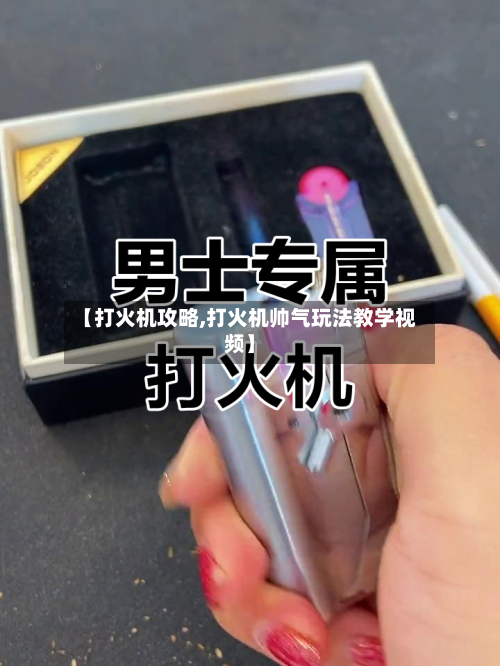 【打火机攻略,打火机帅气玩法教学视频】