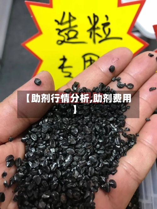 【助剂行情分析,助剂费用】