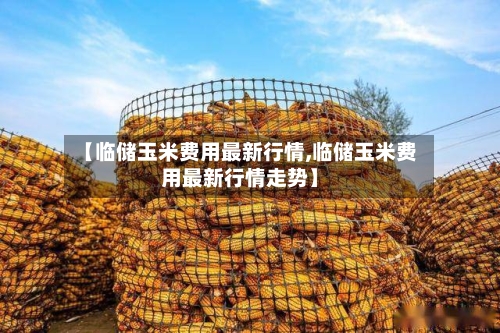 【临储玉米费用最新行情,临储玉米费用最新行情走势】-第3张图片