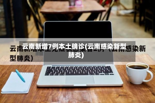 云南新增7例本土确诊(云南感染新型肺炎)