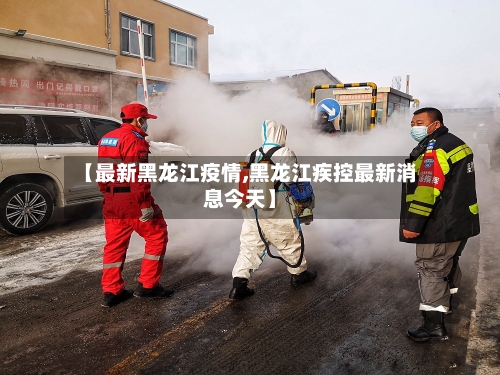 【最新黑龙江疫情,黑龙江疾控最新消息今天】