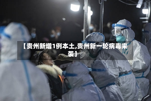【贵州新增1例本土,贵州新一轮病毒来袭】