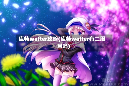 库特wafter攻略(库特wafter有二周目吗)-第3张图片