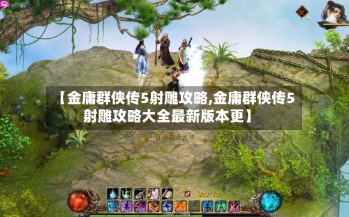 【金庸群侠传5射雕攻略,金庸群侠传5射雕攻略大全最新版本更】-第2张图片