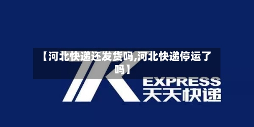 【河北快递还发货吗,河北快递停运了吗】