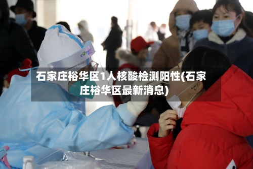 石家庄裕华区1人核酸检测阳性(石家庄裕华区最新消息)-第3张图片