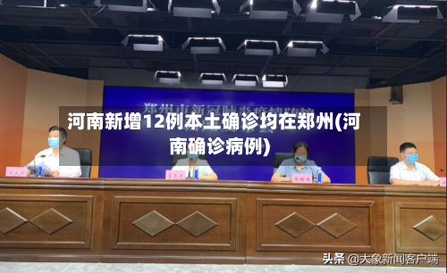 河南新增12例本土确诊均在郑州(河南确诊病例)