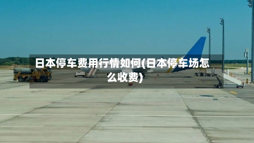 日本停车费用行情如何(日本停车场怎么收费)