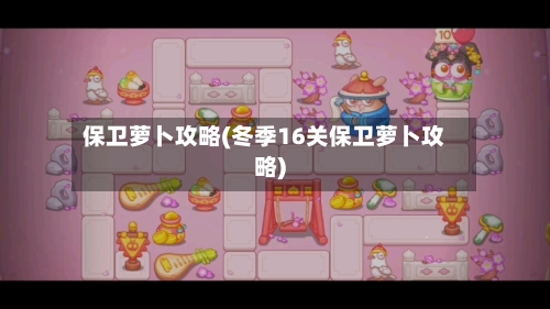 保卫萝卜攻略(冬季16关保卫萝卜攻略)-第2张图片