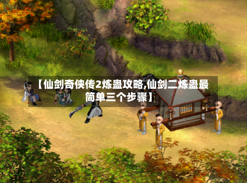 【仙剑奇侠传2炼蛊攻略,仙剑二炼蛊最简单三个步骤】