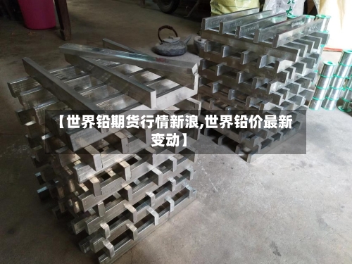 【世界铅期货行情新浪,世界铅价最新变动】-第2张图片