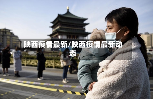 陕西疫情最新/陕西疫情最新动态-第2张图片