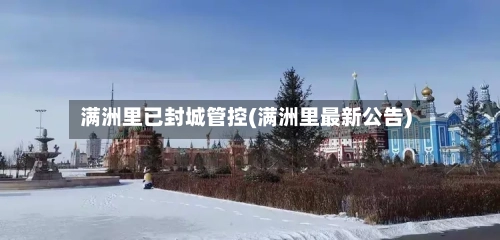 满洲里已封城管控(满洲里最新公告)