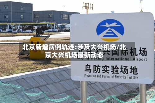 北京新增病例轨迹:涉及大兴机场/北京大兴机场最新动态