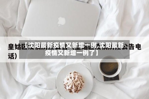 【沈阳最新疫情又新增一例,沈阳最新疫情又新增一例了】-第2张图片