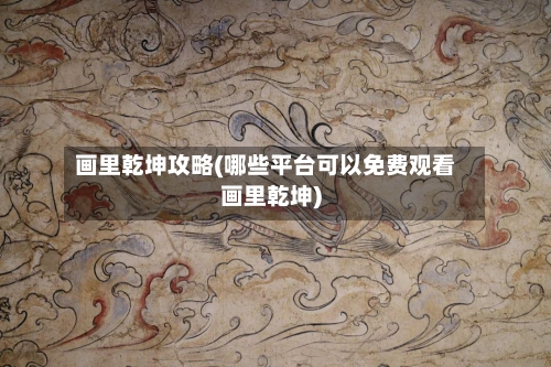 画里乾坤攻略(哪些平台可以免费观看画里乾坤)