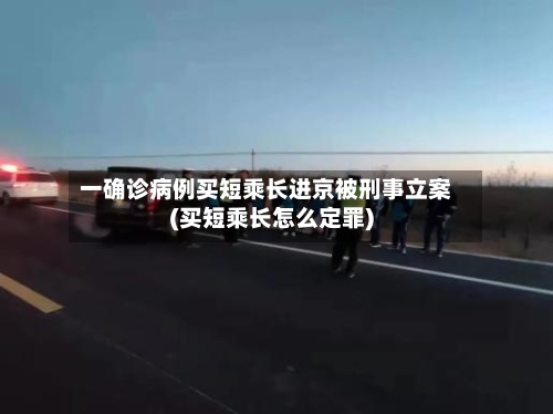 一确诊病例买短乘长进京被刑事立案(买短乘长怎么定罪)