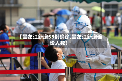 【黑龙江新增53例确诊,黑龙江新增确诊人数】