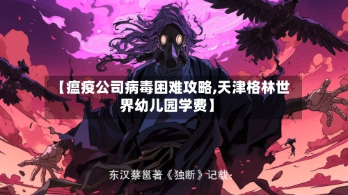 【瘟疫公司病毒困难攻略,天津格林世界幼儿园学费】