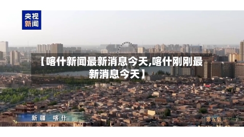 【喀什新闻最新消息今天,喀什刚刚最新消息今天】