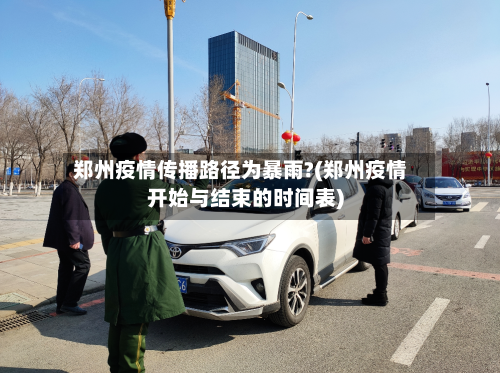 郑州疫情传播路径为暴雨?(郑州疫情开始与结束的时间表)-第2张图片