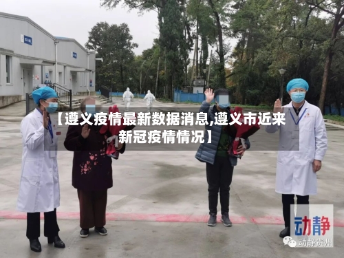 【遵义疫情最新数据消息,遵义市近来新冠疫情情况】