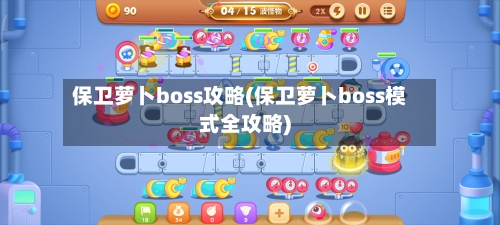 保卫萝卜boss攻略(保卫萝卜boss模式全攻略)