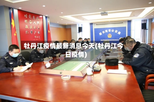 牡丹江疫情最新消息今天(牡丹江今日疫情)