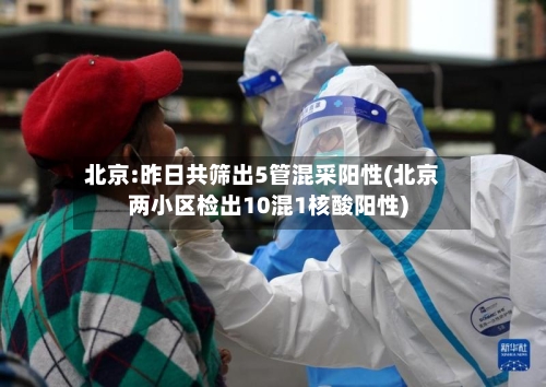 北京:昨日共筛出5管混采阳性(北京两小区检出10混1核酸阳性)-第2张图片