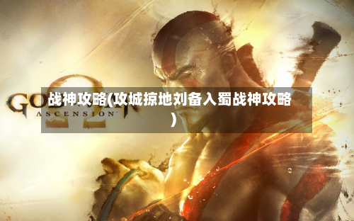 战神攻略(攻城掠地刘备入蜀战神攻略)