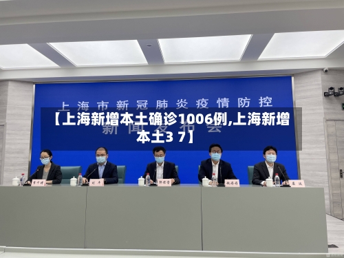 【上海新增本土确诊1006例,上海新增本土3 7】-第1张图片