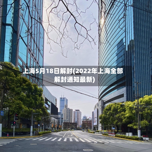 上海5月18日解封(2022年上海全部解封通知最新)-第1张图片