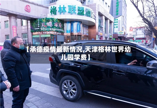 【承德疫情最新情况,天津格林世界幼儿园学费】-第2张图片