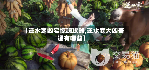 【逆水寒凶宅惊魂攻略,逆水寒大凶奇遇有哪些】-第2张图片
