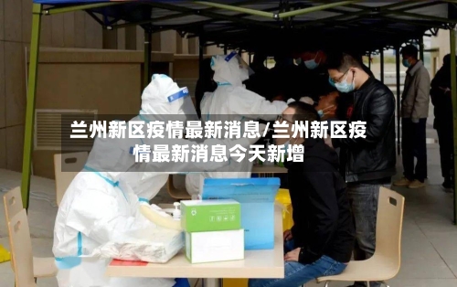 兰州新区疫情最新消息/兰州新区疫情最新消息今天新增-第2张图片