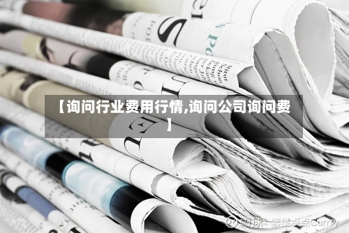 【询问行业费用行情,询问公司询问费】-第1张图片