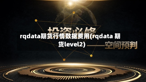 rqdata期货行情数据费用(rqdata 期货level2)-第2张图片