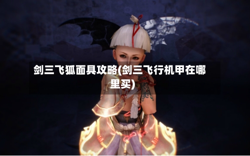 剑三飞狐面具攻略(剑三飞行机甲在哪里买)