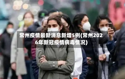 常州疫情最新消息新增5例(常州2026年新冠疫情病毒情况)